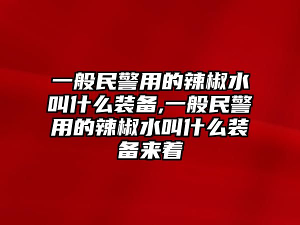 一般民警用的辣椒水叫什么裝備,一般民警用的辣椒水叫什么裝備來著