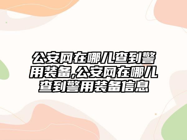 公安網在哪兒查到警用裝備,公安網在哪兒查到警用裝備信息