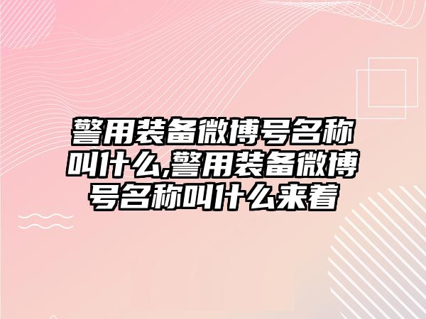 警用裝備微博號名稱叫什么,警用裝備微博號名稱叫什么來著