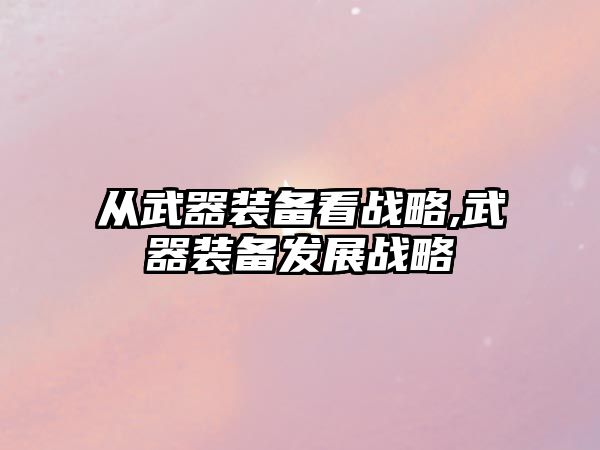 從武器裝備看戰(zhàn)略,武器裝備發(fā)展戰(zhàn)略