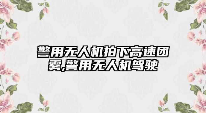 警用無人機拍下高速團霧,警用無人機駕駛