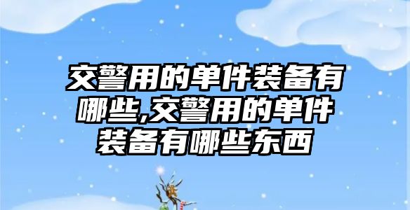 交警用的單件裝備有哪些,交警用的單件裝備有哪些東西