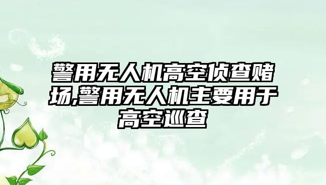 警用無人機高空偵查賭場,警用無人機主要用于高空巡查