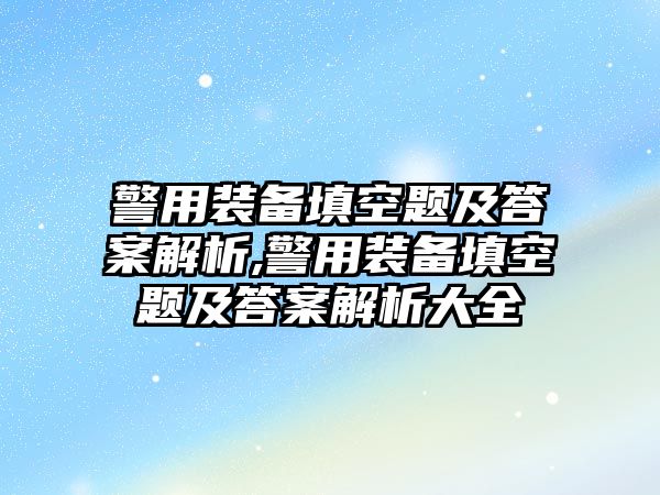 警用裝備填空題及答案解析,警用裝備填空題及答案解析大全