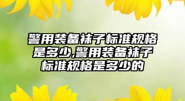 警用裝備襪子標準規格是多少,警用裝備襪子標準規格是多少的