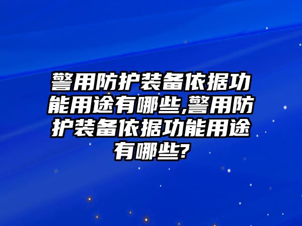 警用防護(hù)裝備依據(jù)功能用途有哪些,警用防護(hù)裝備依據(jù)功能用途有哪些?