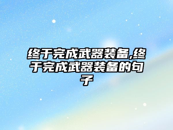 終于完成武器裝備,終于完成武器裝備的句子