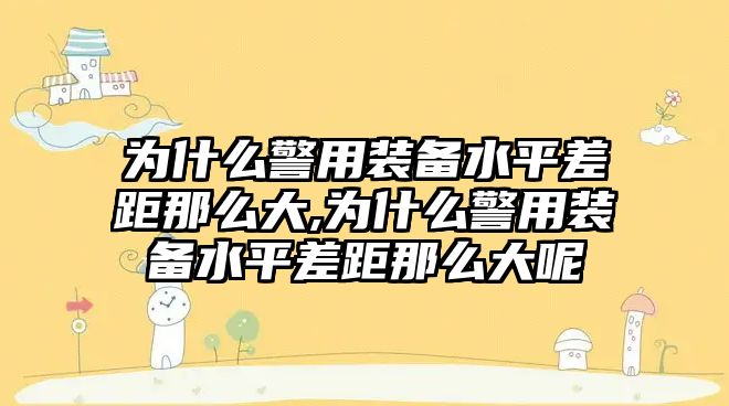 為什么警用裝備水平差距那么大,為什么警用裝備水平差距那么大呢