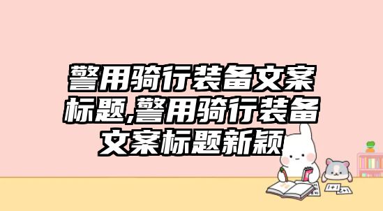 警用騎行裝備文案標題,警用騎行裝備文案標題新穎