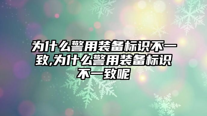 為什么警用裝備標識不一致,為什么警用裝備標識不一致呢