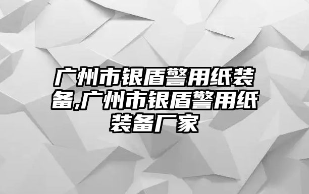 廣州市銀盾警用紙裝備,廣州市銀盾警用紙裝備廠家