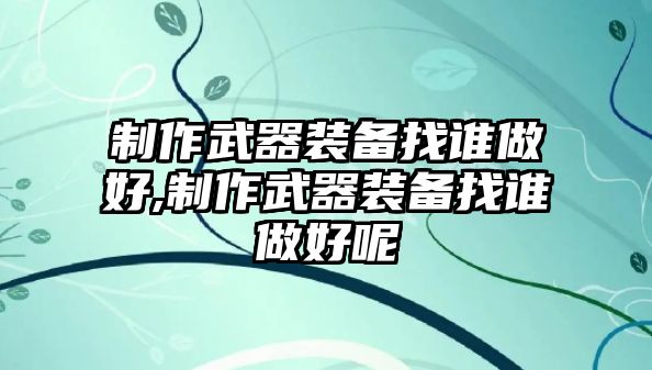 制作武器裝備找誰做好,制作武器裝備找誰做好呢