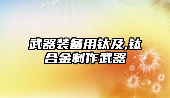 武器裝備用鈦及,鈦合金制作武器