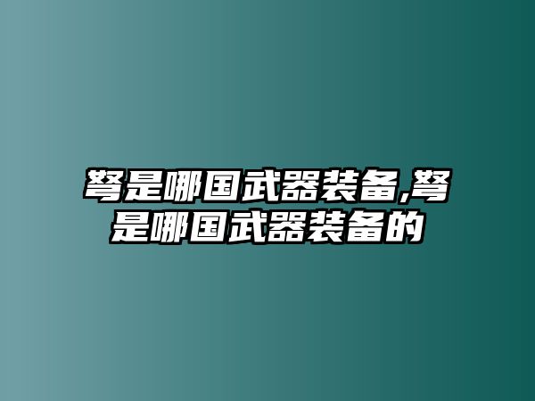 弩是哪國武器裝備,弩是哪國武器裝備的