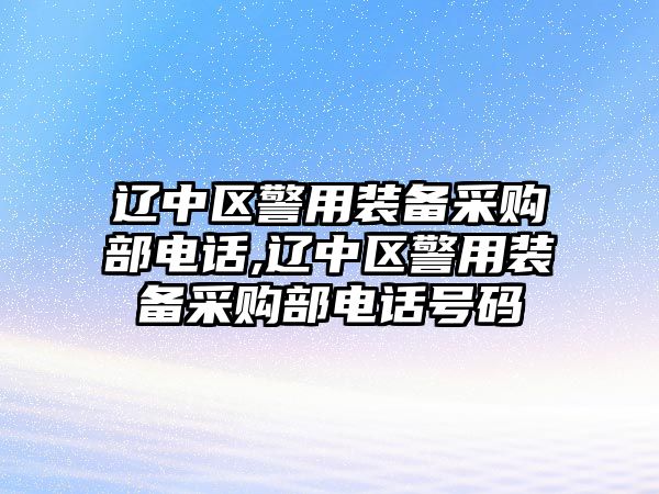 遼中區(qū)警用裝備采購(gòu)部電話,遼中區(qū)警用裝備采購(gòu)部電話號(hào)碼