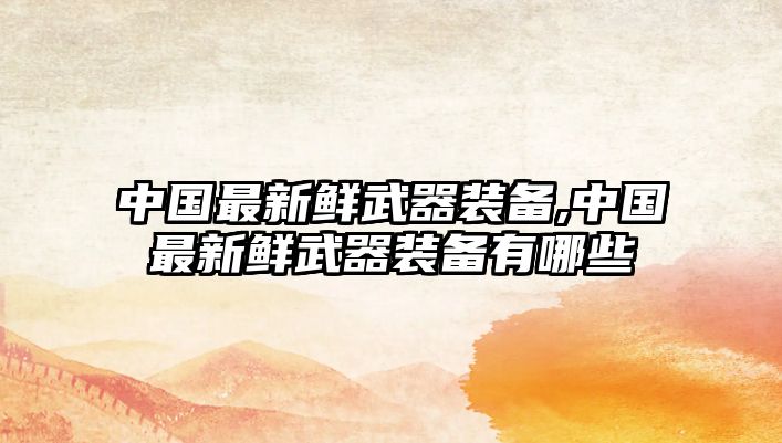 中國最新鮮武器裝備,中國最新鮮武器裝備有哪些