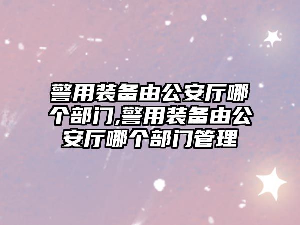 警用裝備由公安廳哪個部門,警用裝備由公安廳哪個部門管理