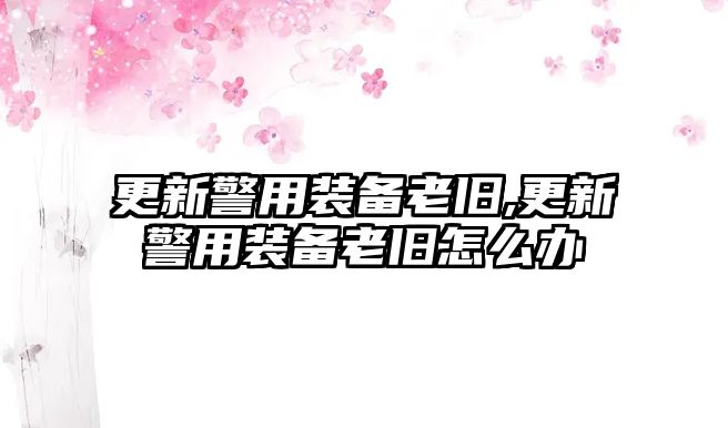 更新警用裝備老舊,更新警用裝備老舊怎么辦