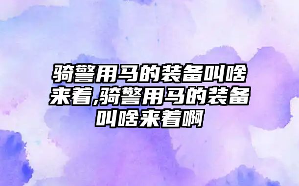 騎警用馬的裝備叫啥來著,騎警用馬的裝備叫啥來著啊