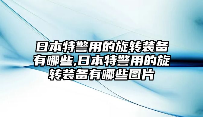 日本特警用的旋轉裝備有哪些,日本特警用的旋轉裝備有哪些圖片