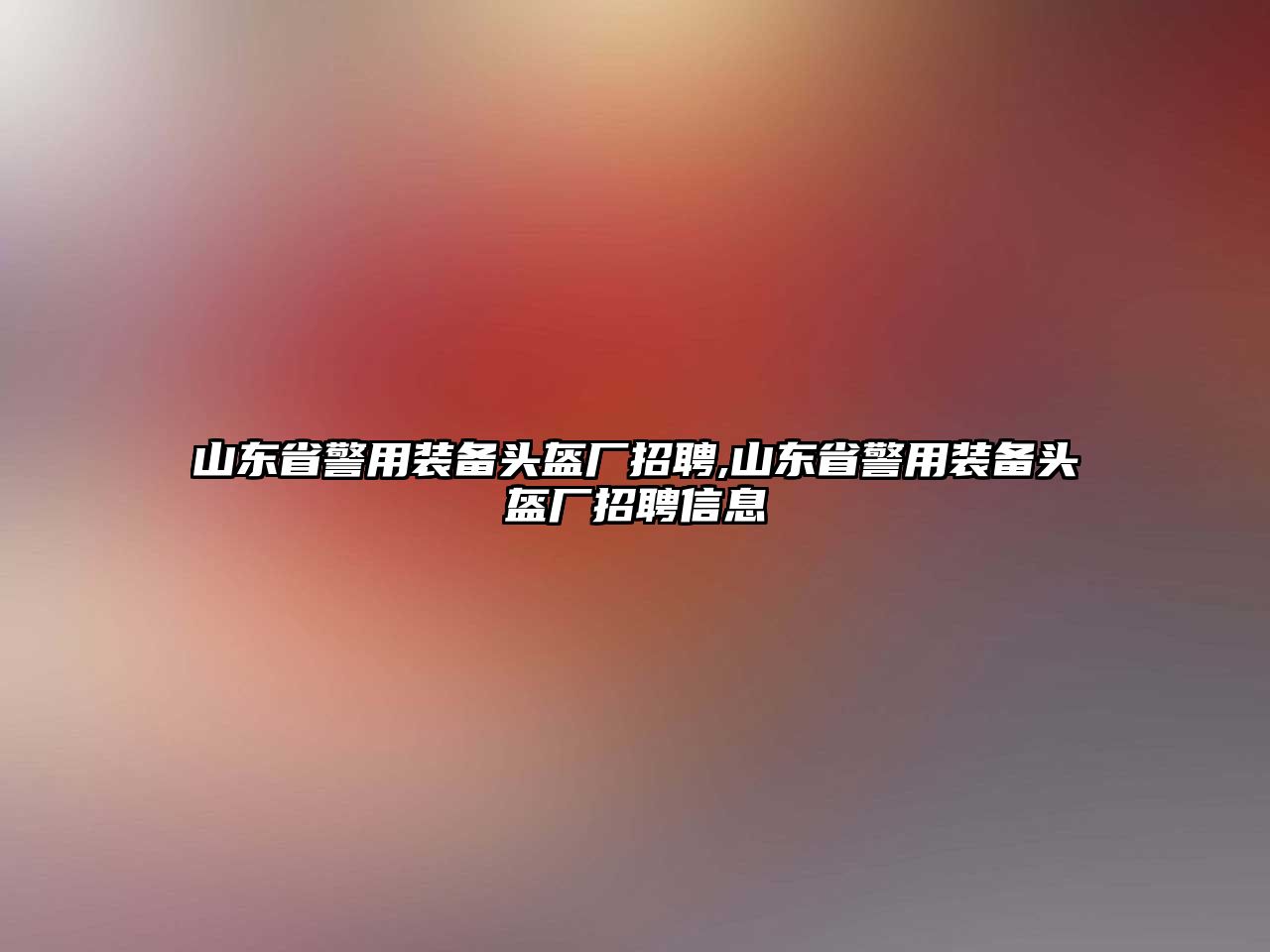 山東省警用裝備頭盔廠招聘,山東省警用裝備頭盔廠招聘信息