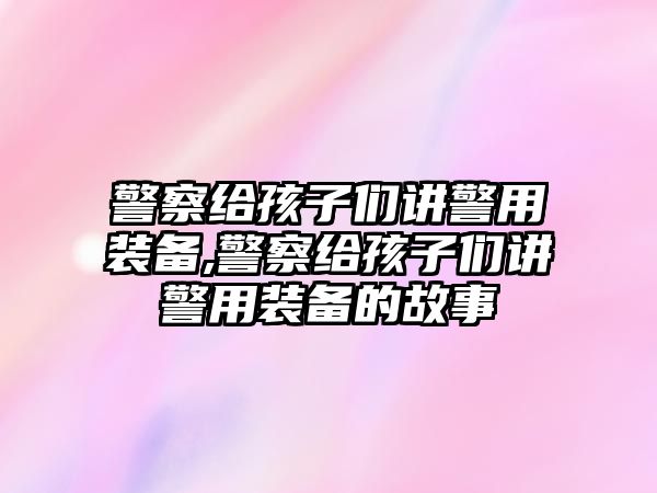 警察給孩子們講警用裝備,警察給孩子們講警用裝備的故事