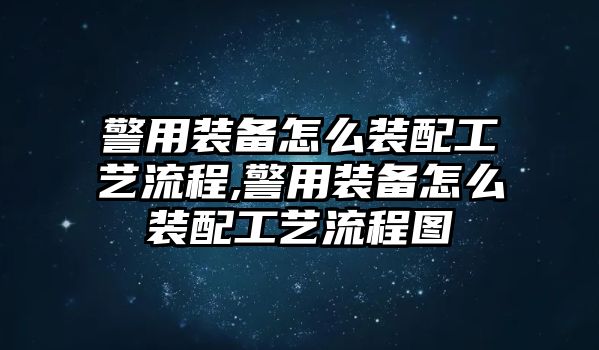 警用裝備怎么裝配工藝流程,警用裝備怎么裝配工藝流程圖