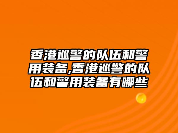 香港巡警的隊伍和警用裝備,香港巡警的隊伍和警用裝備有哪些