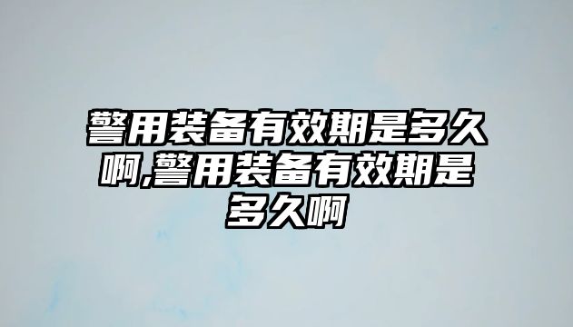 警用裝備有效期是多久啊,警用裝備有效期是多久啊