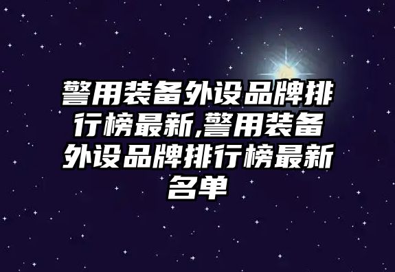 警用裝備外設品牌排行榜最新,警用裝備外設品牌排行榜最新名單