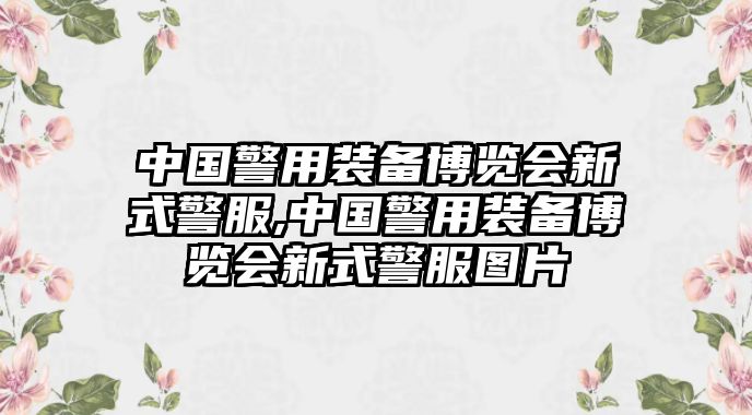 中國警用裝備博覽會新式警服,中國警用裝備博覽會新式警服圖片