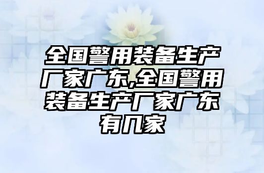 全國警用裝備生產廠家廣東,全國警用裝備生產廠家廣東有幾家