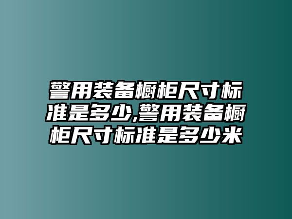 警用裝備櫥柜尺寸標(biāo)準(zhǔn)是多少,警用裝備櫥柜尺寸標(biāo)準(zhǔn)是多少米