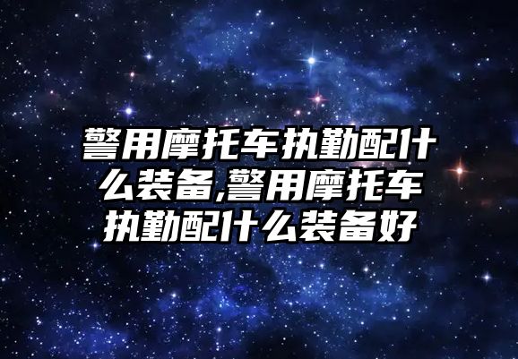 警用摩托車執勤配什么裝備,警用摩托車執勤配什么裝備好