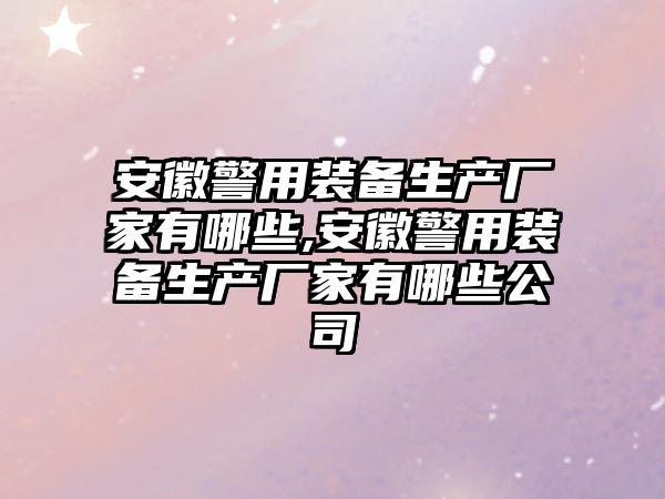 安徽警用裝備生產廠家有哪些,安徽警用裝備生產廠家有哪些公司