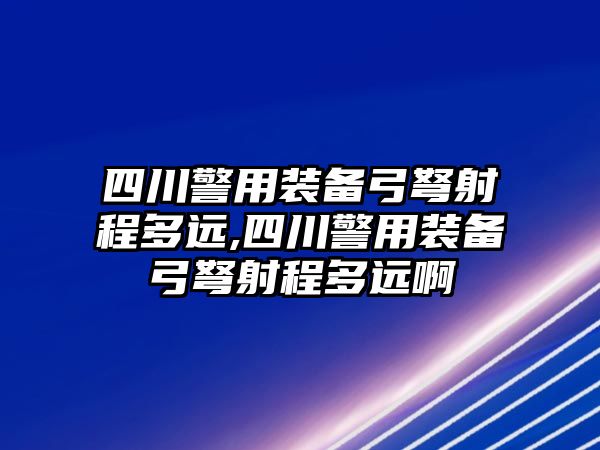 四川警用裝備弓弩射程多遠,四川警用裝備弓弩射程多遠啊