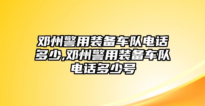 鄧州警用裝備車隊電話多少,鄧州警用裝備車隊電話多少號