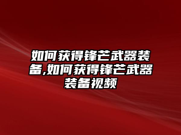 如何獲得鋒芒武器裝備,如何獲得鋒芒武器裝備視頻