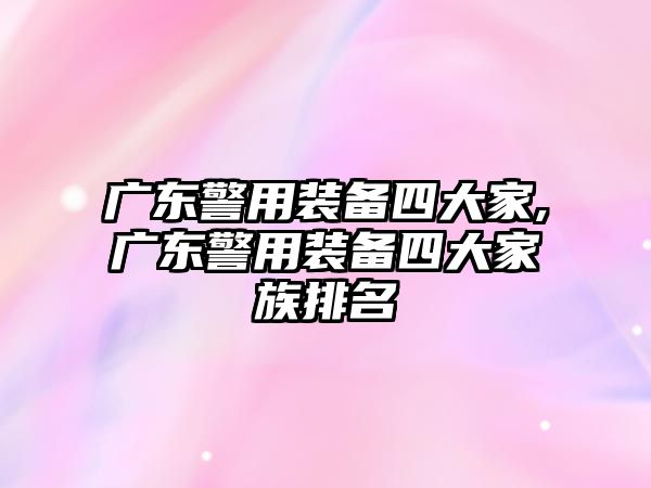 廣東警用裝備四大家,廣東警用裝備四大家族排名