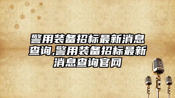 警用裝備招標(biāo)最新消息查詢,警用裝備招標(biāo)最新消息查詢官網(wǎng)