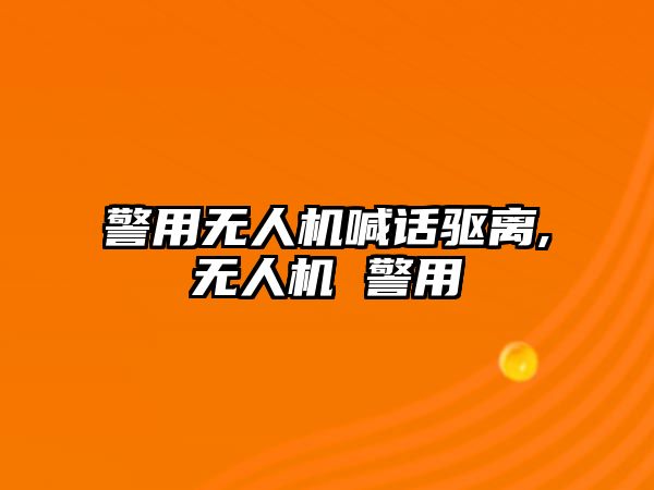 警用無人機喊話驅離,無人機 警用