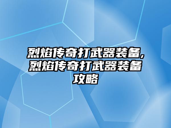 烈焰傳奇打武器裝備,烈焰傳奇打武器裝備攻略