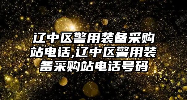 遼中區警用裝備采購站電話,遼中區警用裝備采購站電話號碼