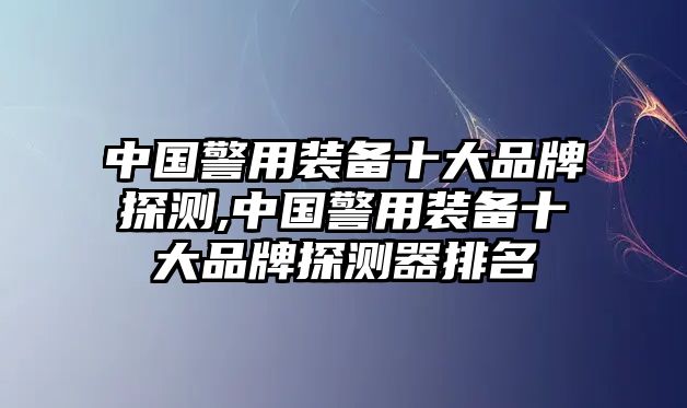 中國警用裝備十大品牌探測,中國警用裝備十大品牌探測器排名