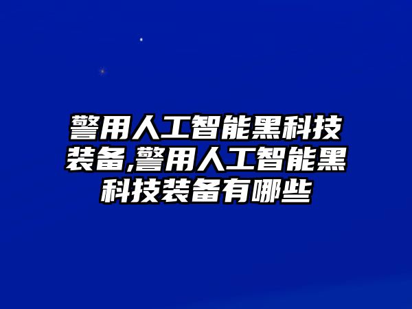 警用人工智能黑科技裝備,警用人工智能黑科技裝備有哪些