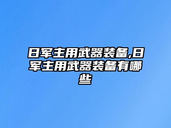 日軍主用武器裝備,日軍主用武器裝備有哪些