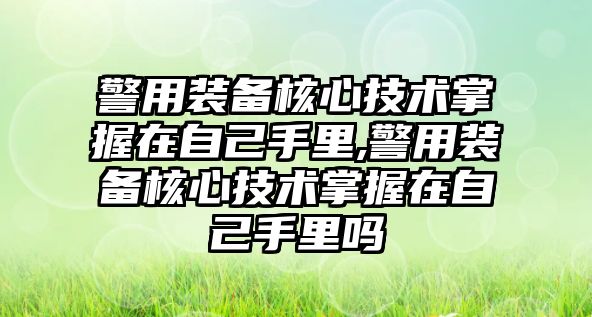 警用裝備核心技術掌握在自己手里,警用裝備核心技術掌握在自己手里嗎