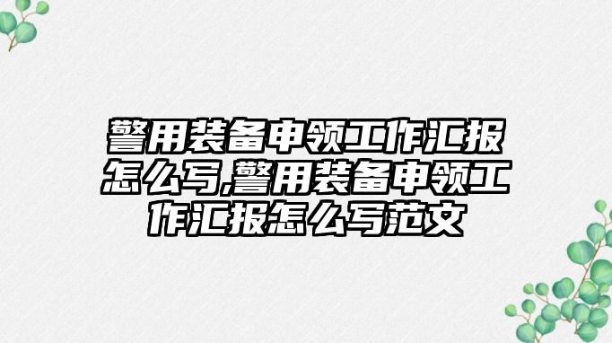 警用裝備申領(lǐng)工作匯報(bào)怎么寫(xiě),警用裝備申領(lǐng)工作匯報(bào)怎么寫(xiě)范文