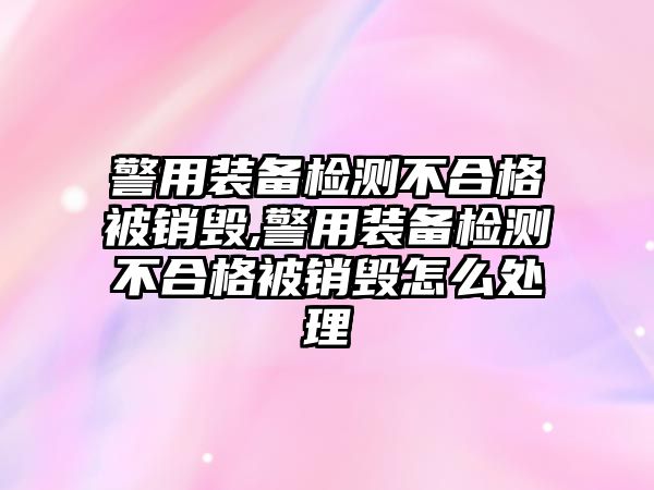 警用裝備檢測不合格被銷毀,警用裝備檢測不合格被銷毀怎么處理