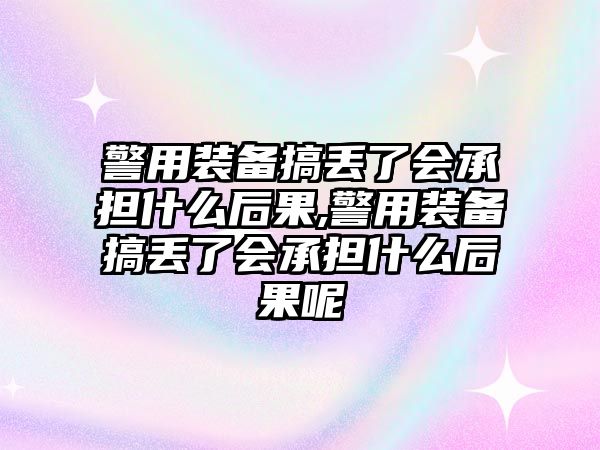 警用裝備搞丟了會承擔什么后果,警用裝備搞丟了會承擔什么后果呢